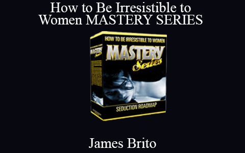 James Brito – How to Be Irresistible to Women MASTERY SERIES