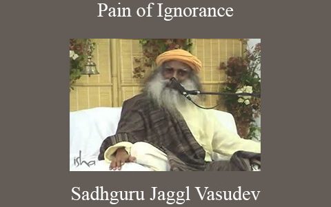 Sadhguru Jaggl Vasudev – Pain of Ignorance