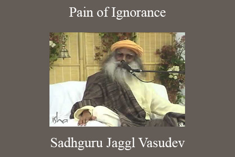 Sadhguru Jaggl Vasudev – Pain of Ignorance