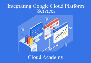 Cloud Academy – Integrating Google Cloud Platform Services