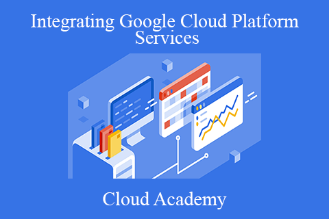 Cloud Academy – Integrating Google Cloud Platform Services