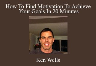 Ken Wells – How To Find Motivation To Achieve Your Goals In 20 Minutes