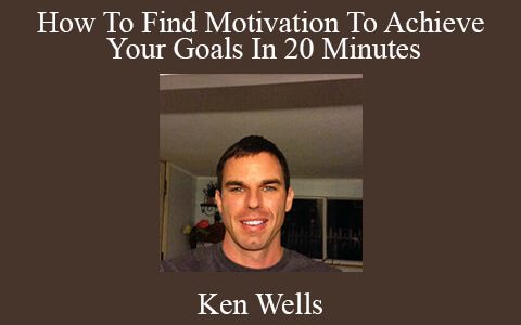 Ken Wells – How To Find Motivation To Achieve Your Goals In 20 Minutes