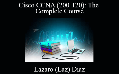 Lazaro (Laz) Diaz – Cisco CCNA (200-120): The Complete Course