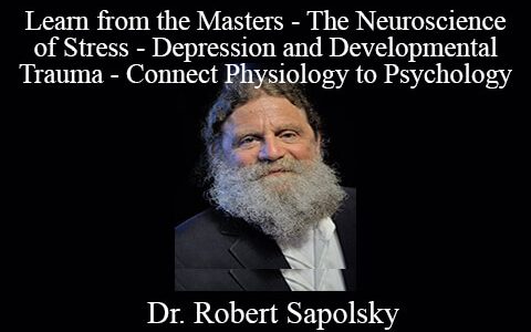 Dr. Robert Sapolsky – Learn from the Masters – The Neuroscience of Stress – Depression and Developmental Trauma – Connect Physiology to Psychology