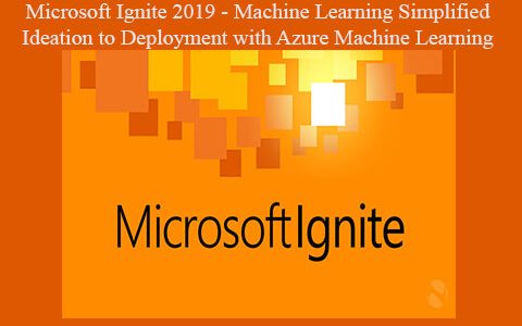 Microsoft Ignite 2019 – Machine Learning Simplified – Ideation to Deployment with Azure Machine Learning