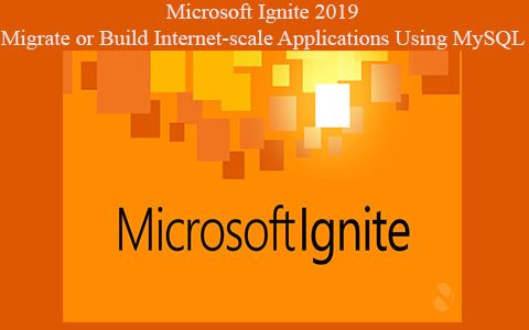 Microsoft Ignite 2019 – Migrate or Build Internet-scale Applications Using MySQL