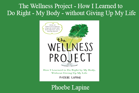 Phoebe Lapine – The Wellness Project – How I Learned to Do Right – My Body – without Giving Up My Life