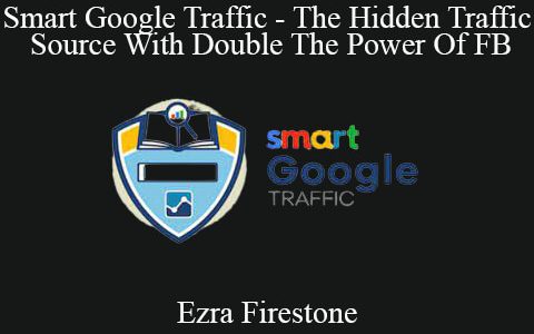 Ezra Firestone – Smart Google Traffic – The Hidden Traffic Source With Double The Power Of FB