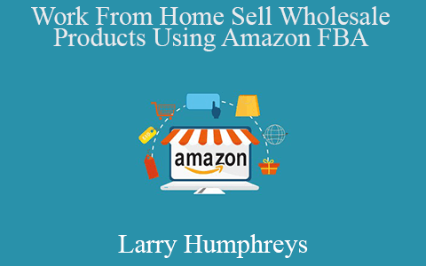 Larry Humphreys – Work From Home Sell Wholesale Products Using Amazon FBA