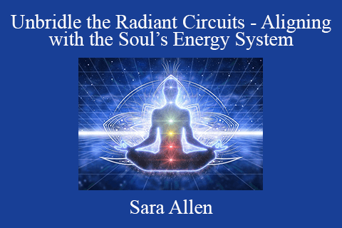 Sara Allen – Unbridle the Radiant Circuits – Aligning with the Soul’s Energy System