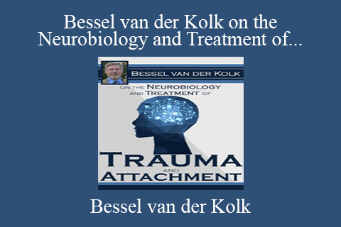 Bessel van der Kolk – Bessel van der Kolk on the Neurobiology and Treatment of Trauma and Attachment