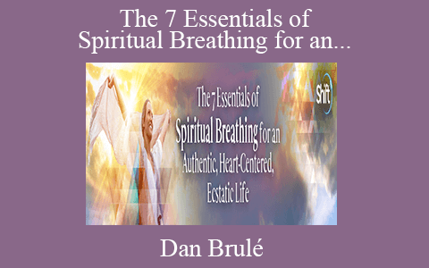 Dan Brulé – The 7 Essentials of Spiritual Breathing for an Authentic, Heart-Centered, Ecstatic Life