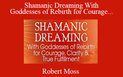 Robert Moss – Shamanic Dreaming With Goddesses of Rebirth for Courage, Clarity & True Fulfillment 2022