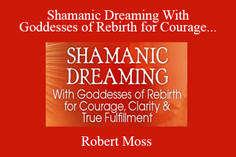 Robert Moss – Shamanic Dreaming With Goddesses of Rebirth for Courage, Clarity & True Fulfillment 2022